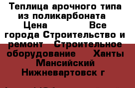 Теплица арочного типа из поликарбоната › Цена ­ 11 100 - Все города Строительство и ремонт » Строительное оборудование   . Ханты-Мансийский,Нижневартовск г.